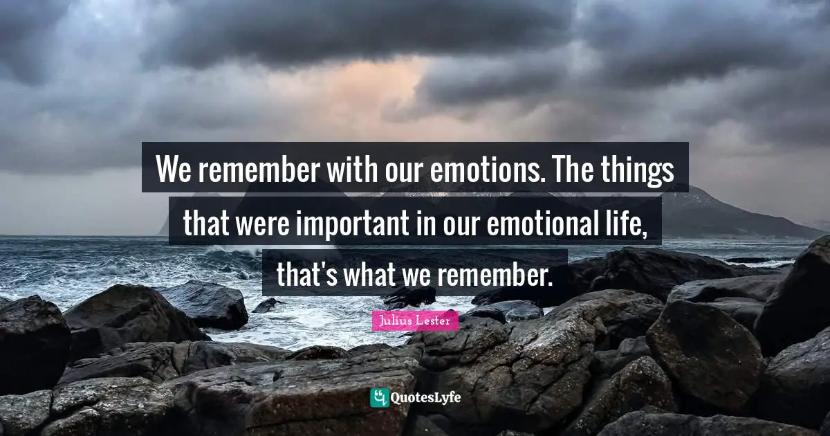 We remember with our emotions. The things that were important in our emotional life, that's what we remember.