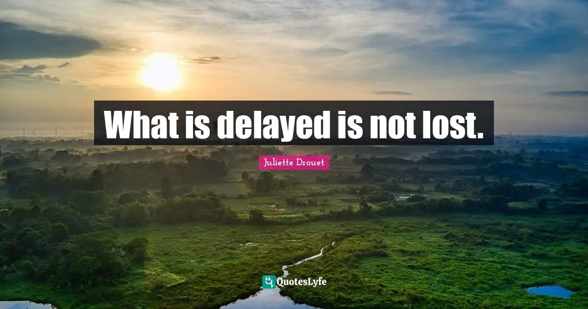 What is delayed is not lost.