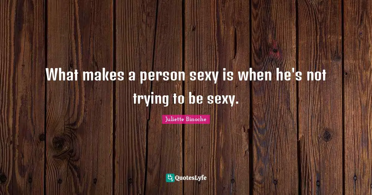 What makes a person sexy is when he's not trying to be sexy.