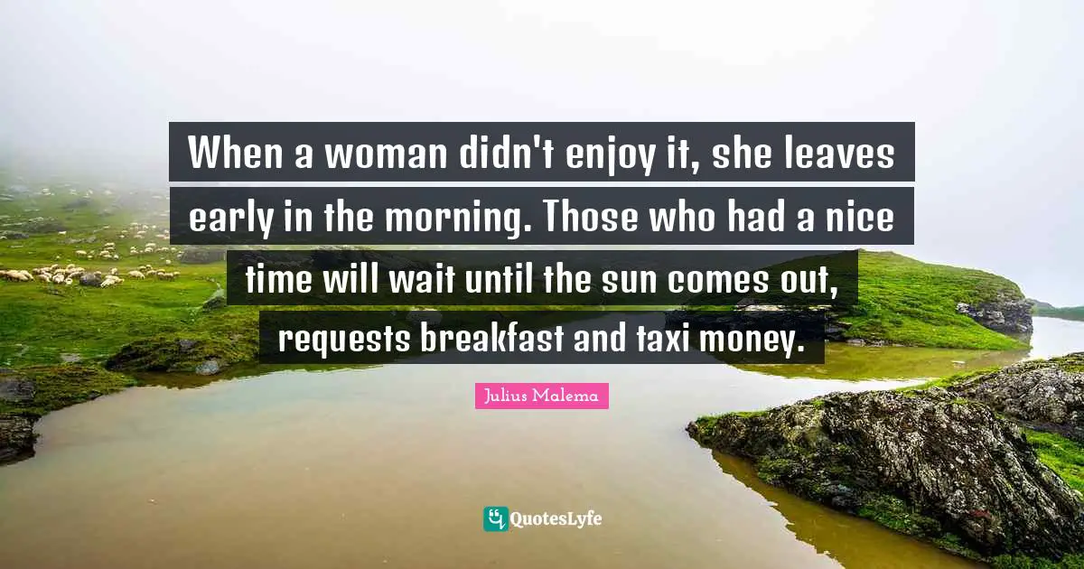 Julius Malema Quotes: When a woman didn't enjoy it, she leaves early in the morning. Those who had a nice time will wait until the sun comes out, requests breakfast and taxi money.