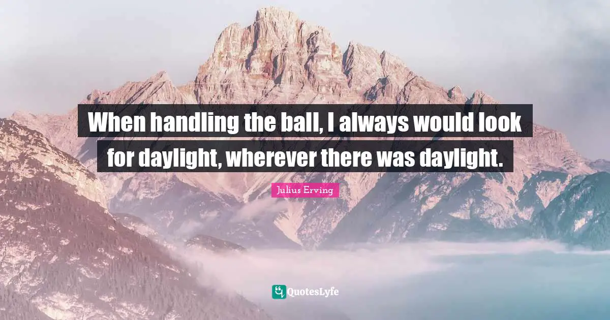 When handling the ball, I always would look for daylight, wherever there was daylight.