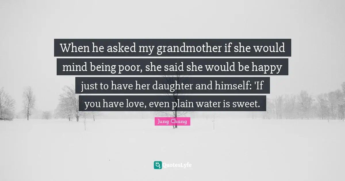 When he asked my grandmother if she would mind being poor, she said she would be happy just to have her daughter and himself: 'If you have love, even plain water is sweet.