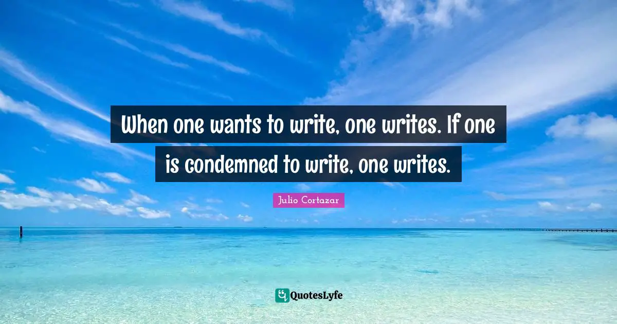 Julio Cortazar Quotes: "When one wants to write, one writes. If one is condemned to write, one writes."
