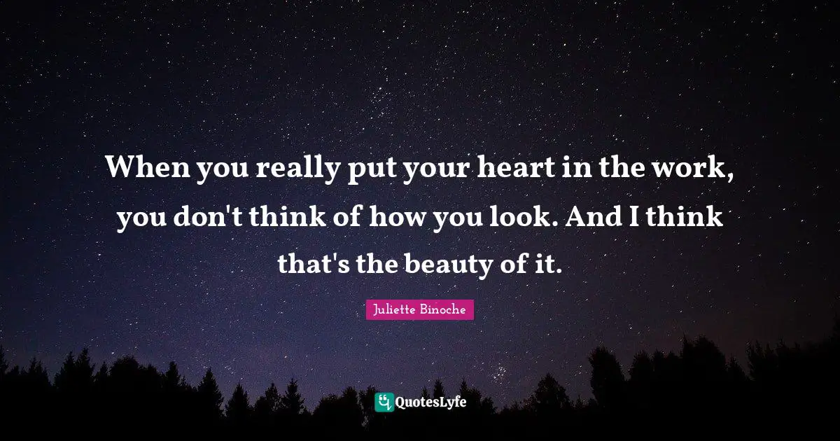 When you really put your heart in the work, you don't think of how you look. And I think that's the beauty of it.