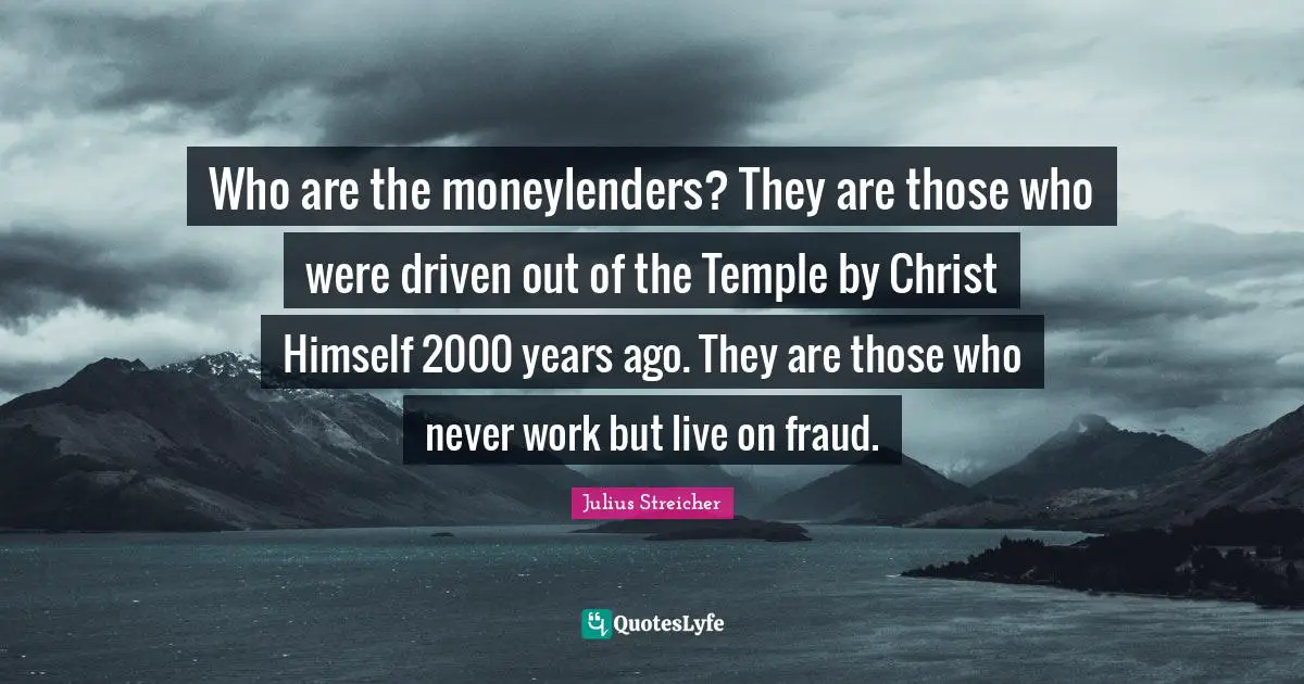 Years Ago Quotes: "Who are the moneylenders? They are those who were driven out of the Temple by Christ Himself 2000 years ago. They are those who never work but live on fraud."