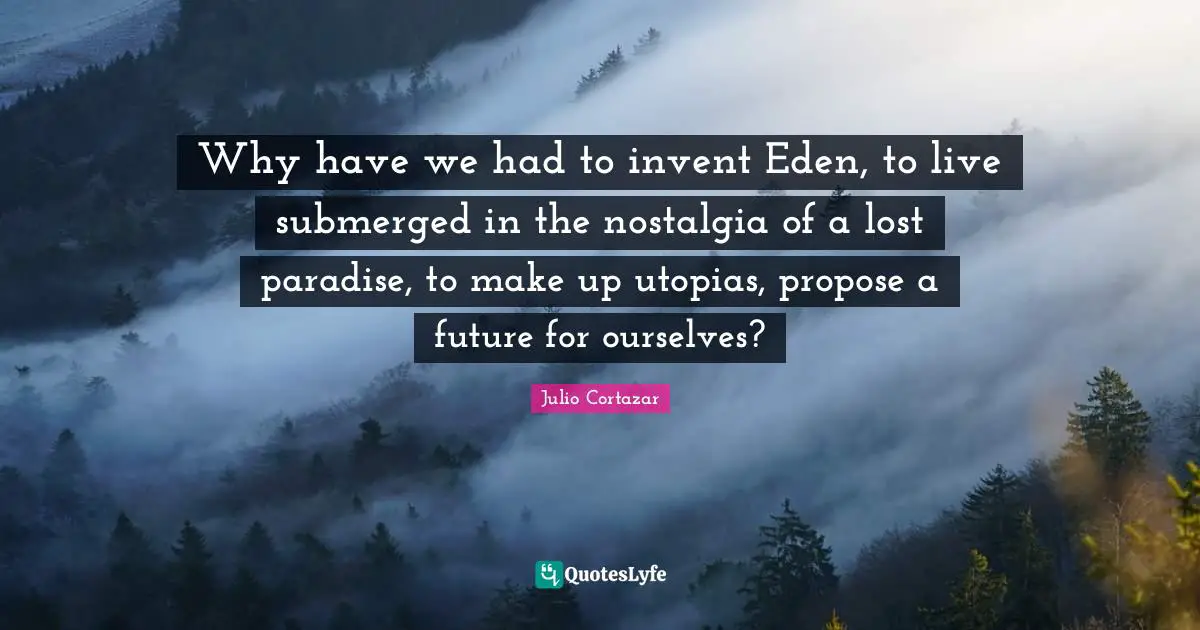 Julio Cortazar Quotes: "Why have we had to invent Eden, to live submerged in the nostalgia of a lost paradise, to make up utopias, propose a future for ourselves?"