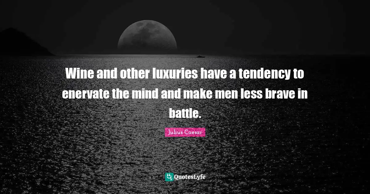 Luxury Quotes: "Wine and other luxuries have a tendency to enervate the mind and make men less brave in battle."