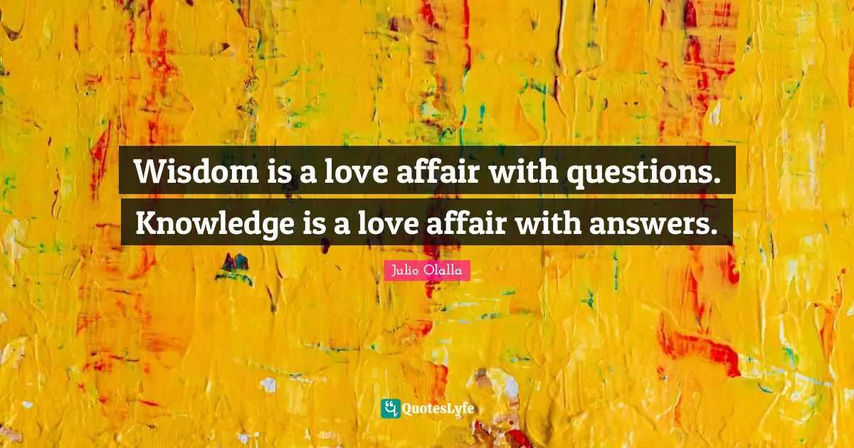 Wisdom is a love affair with questions. Knowledge is a love affair with answers.
