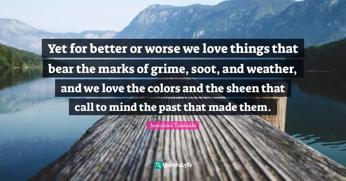 Yet for better or worse we love things that bear the marks of grime, soot, and weather, and we love the colors and the sheen that call to mind the past that made them.