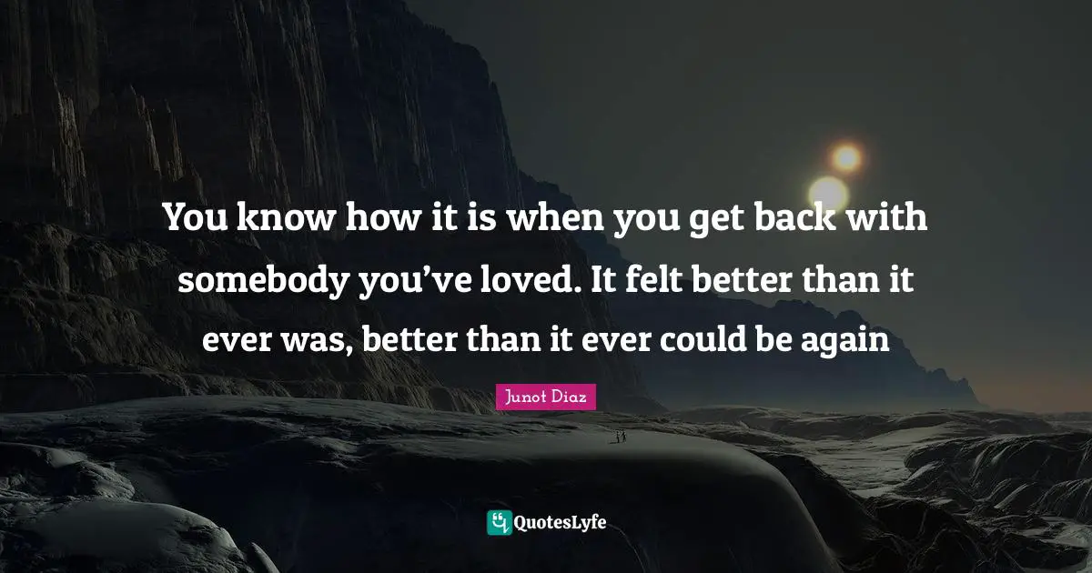 You know how it is when you get back with somebody you’ve loved. It felt better than it ever was, better than it ever could be again