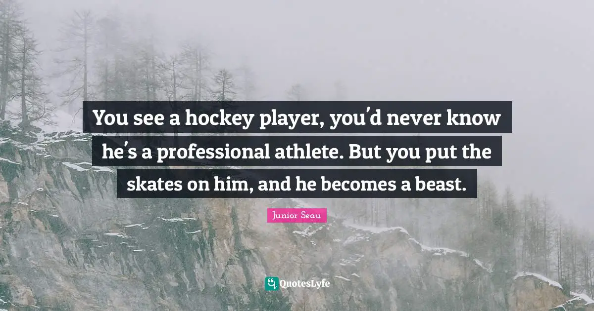 Hockey Quotes: "You see a hockey player, you'd never know he's a professional athlete. But you put the skates on him, and he becomes a beast."