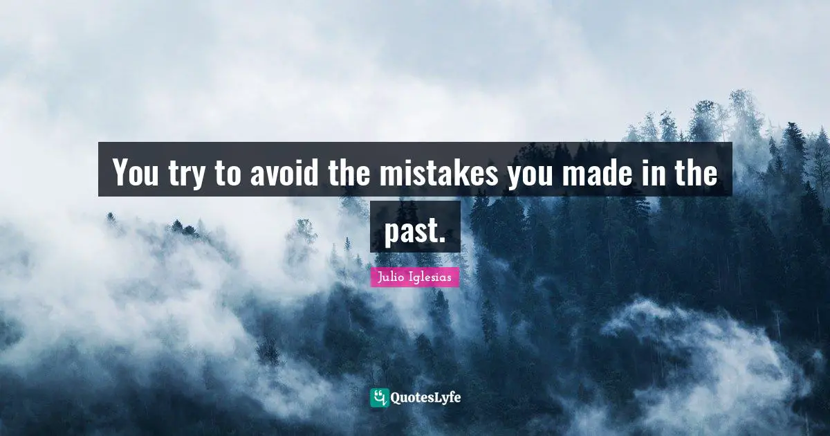 You try to avoid the mistakes you made in the past.