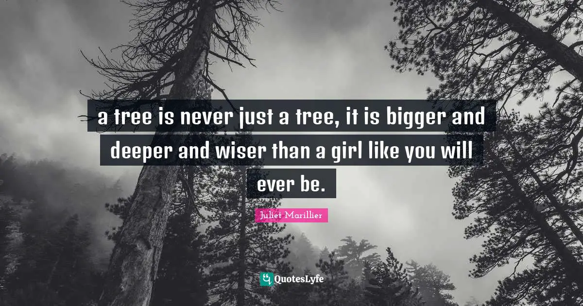 a tree is never just a tree, it is bigger and deeper and wiser than a girl like you will ever be.
