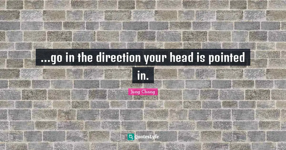 ...go in the direction your head is pointed in.