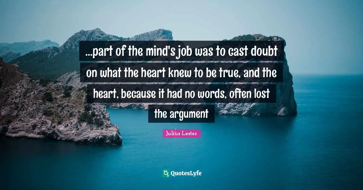 ...part of the mind's job was to cast doubt on what the heart knew to be true, and the heart, because it had no words, often lost the argument