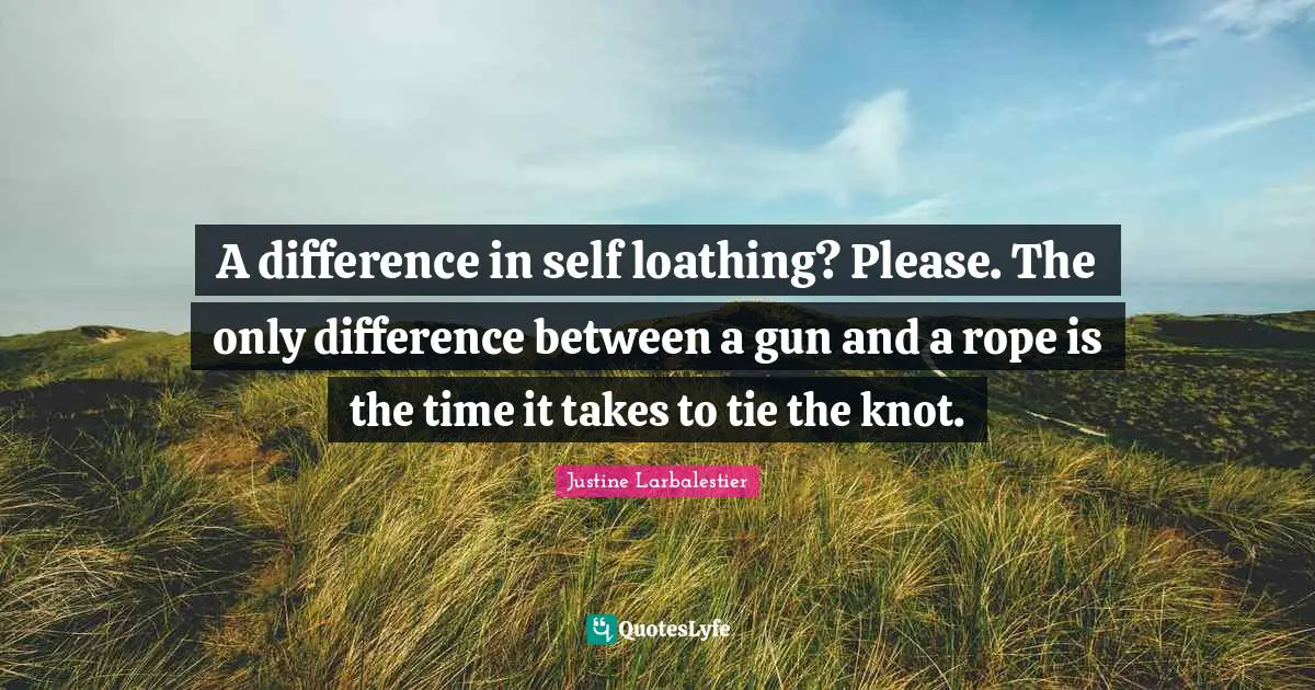A difference in self loathing? Please. The only difference between a gun and a rope is the time it takes to tie the knot.
