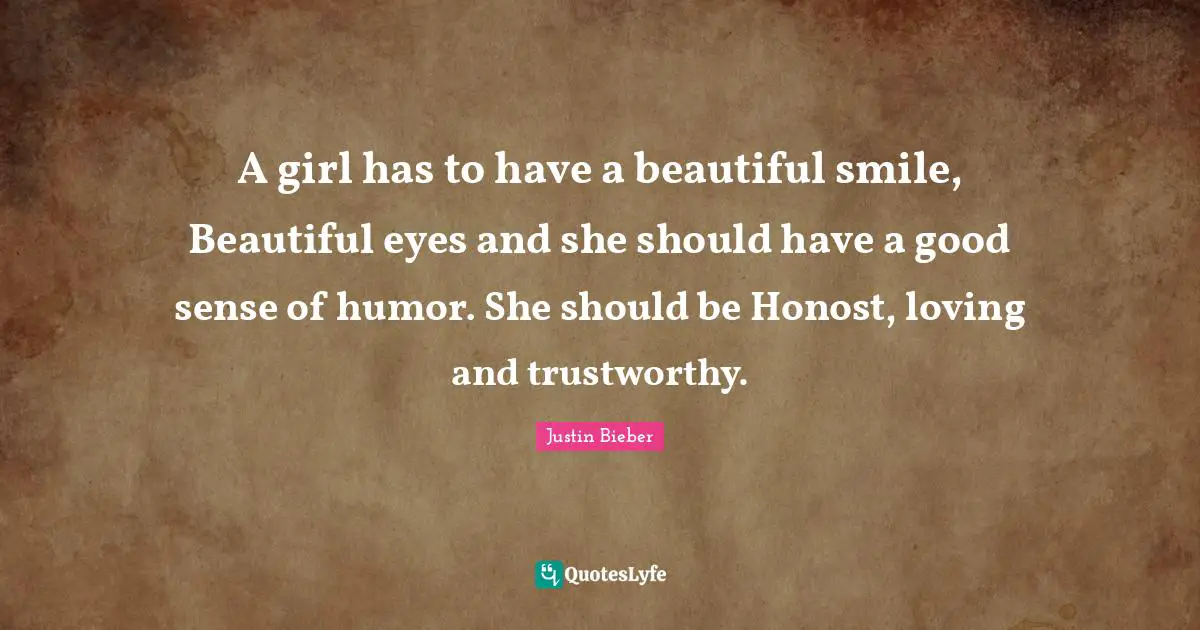 Justin Bieber Quotes: "A girl has to have a beautiful smile, Beautiful eyes and she should have a good sense of humor. She should be Honost, loving and trustworthy."