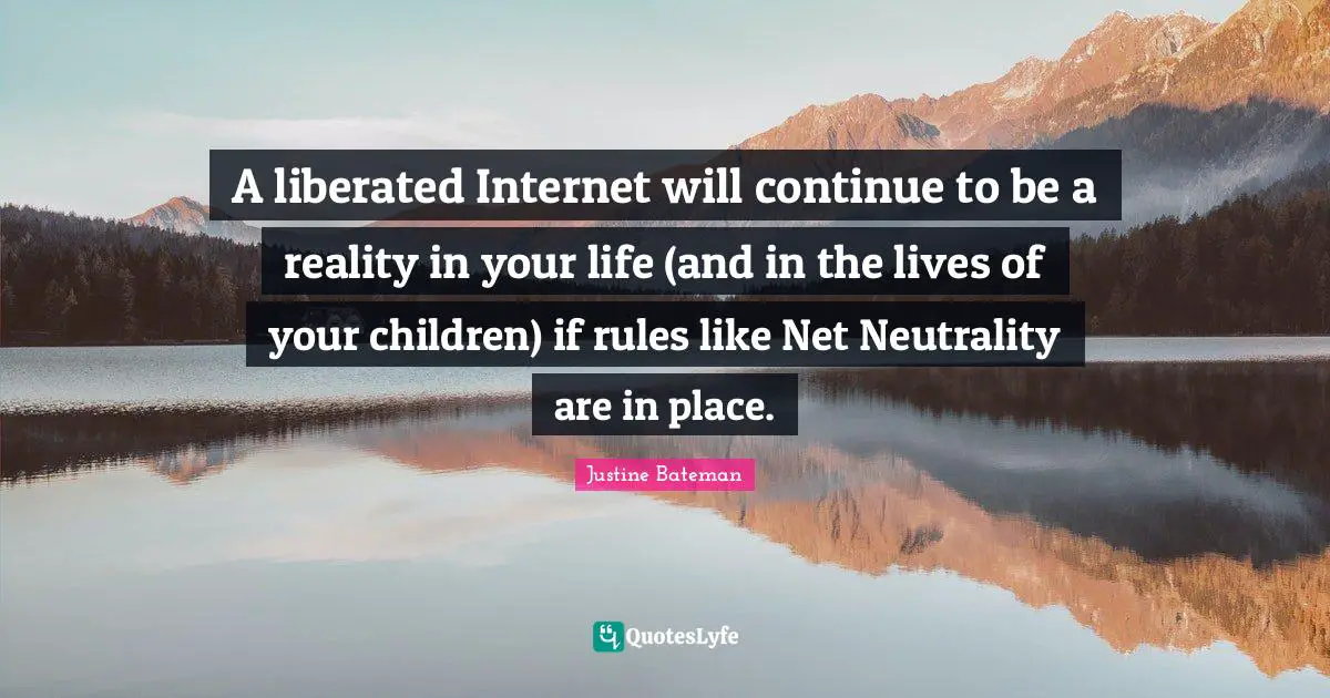 Net Neutrality Quotes: "A liberated Internet will continue to be a reality in your life (and in the lives of your children) if rules like Net Neutrality are in place."