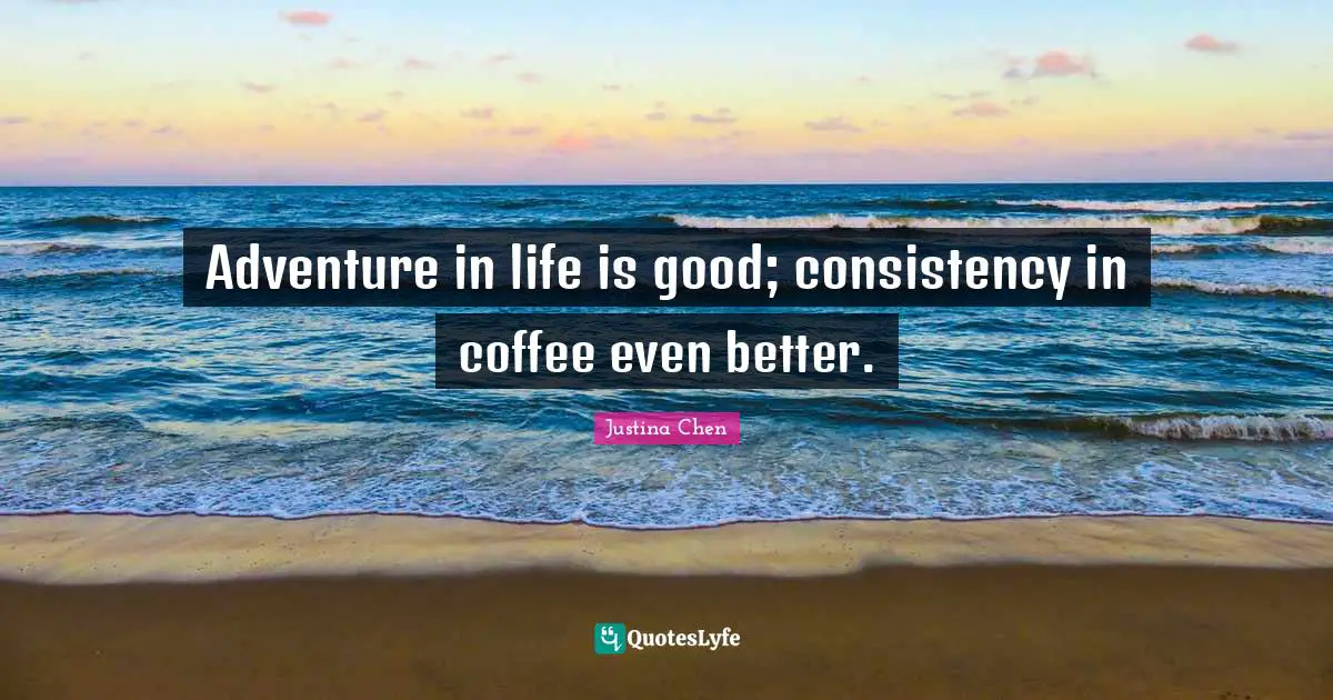 Consistency Quotes: "Adventure in life is good; consistency in coffee even better."