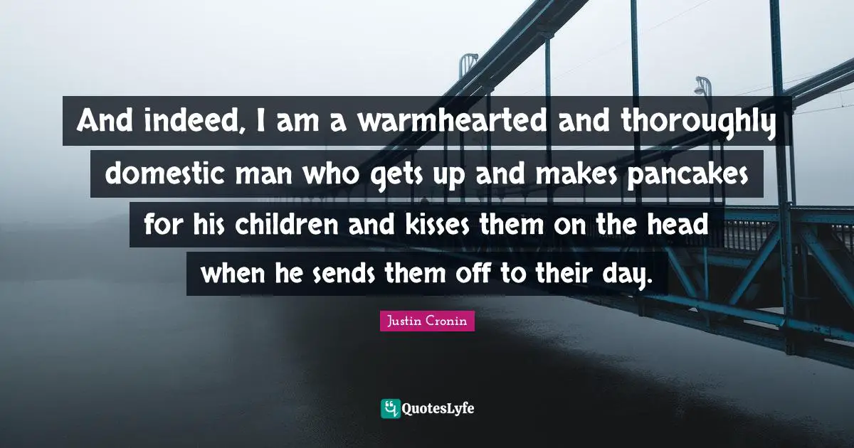 Pancakes Quotes: "And indeed, I am a warmhearted and thoroughly domestic man who gets up and makes pancakes for his children and kisses them on the head when he sends them off to their day."