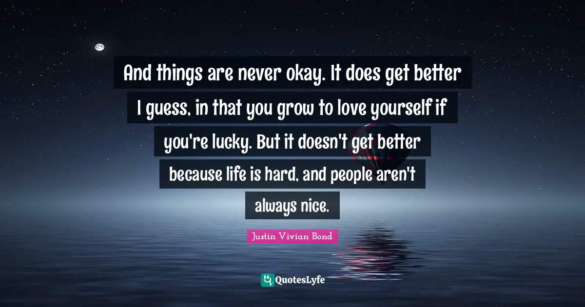 Life Is Hard Quotes: "And things are never okay. It does get better I guess, in that you grow to love yourself if you're lucky. But it doesn't get better because life is hard, and people aren't always nice."