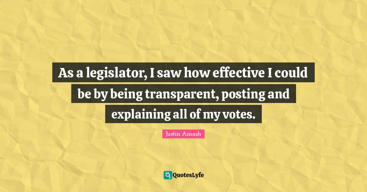 As a legislator, I saw how effective I could be by being transparent, posting and explaining all of my votes.