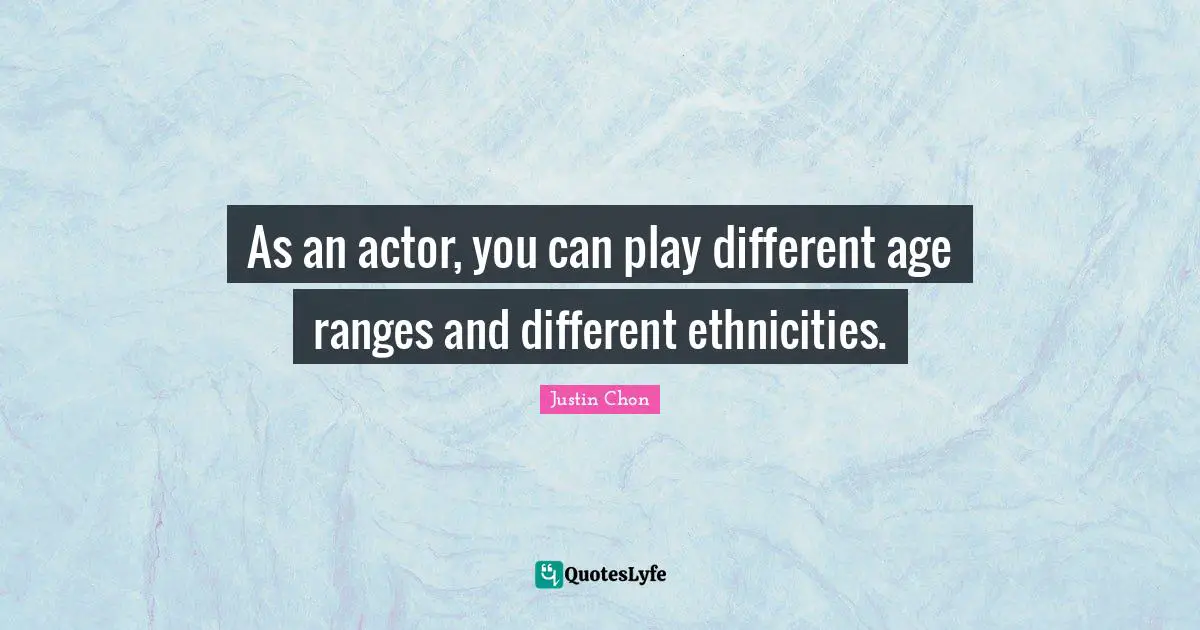 As an actor, you can play different age ranges and different ethnicities.