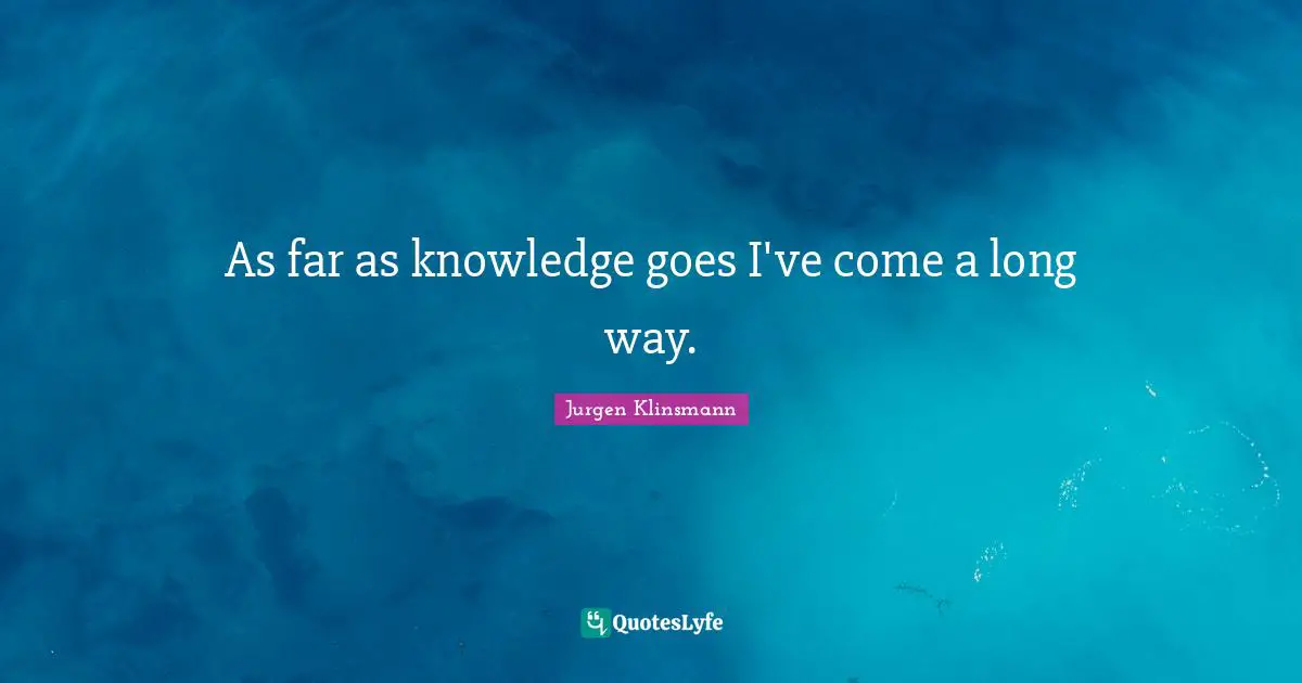 As far as knowledge goes I've come a long way.