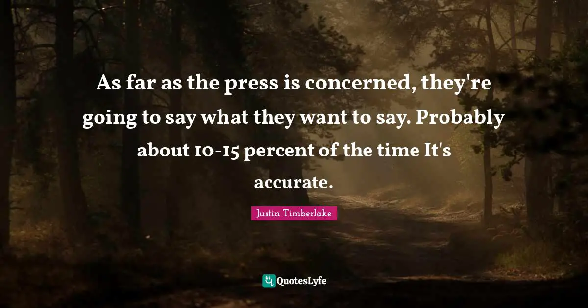As far as the press is concerned, they're going to say what they want to say. Probably about 10-15 percent of the time It's accurate.