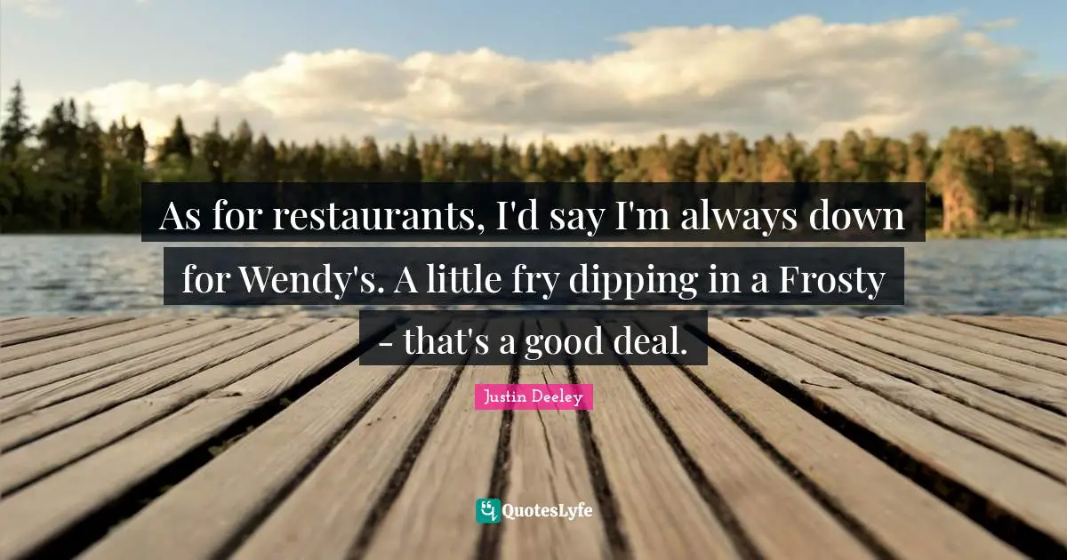 As for restaurants, I'd say I'm always down for Wendy's. A little fry dipping in a Frosty - that's a good deal.