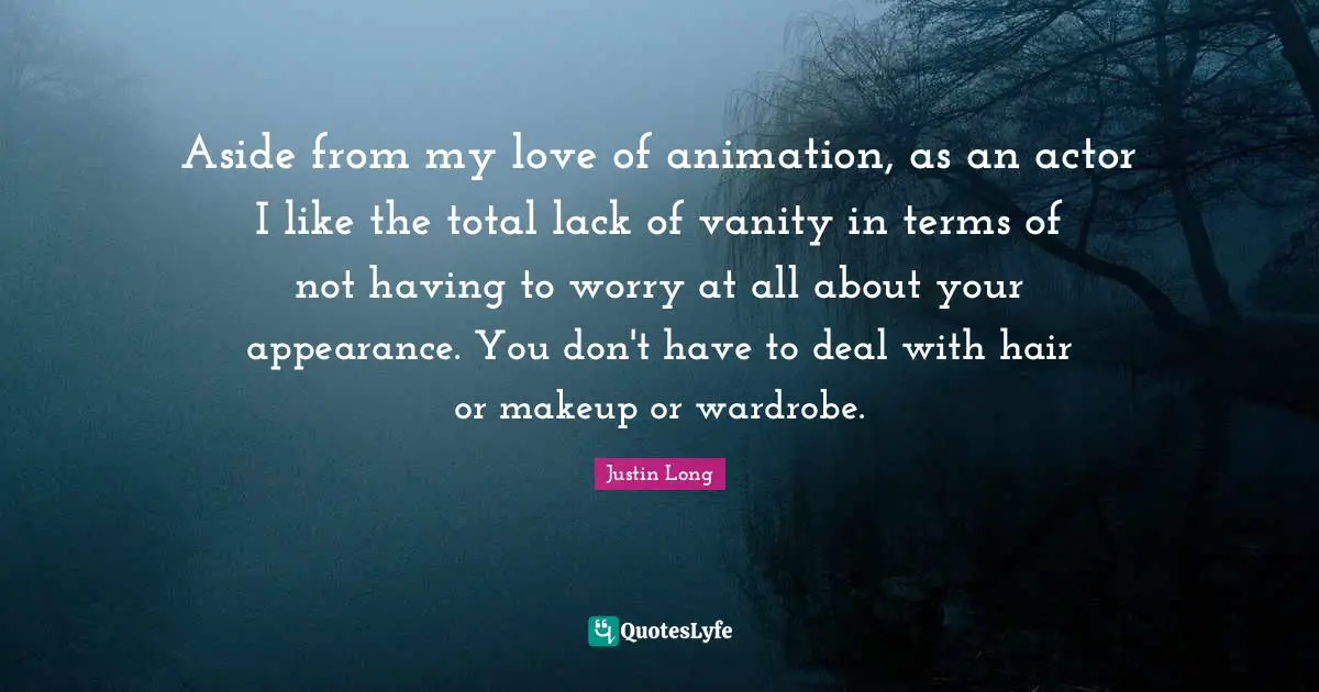 Aside from my love of animation, as an actor I like the total lack of vanity in terms of not having to worry at all about your appearance. You don't have to deal with hair or makeup or wardrobe.