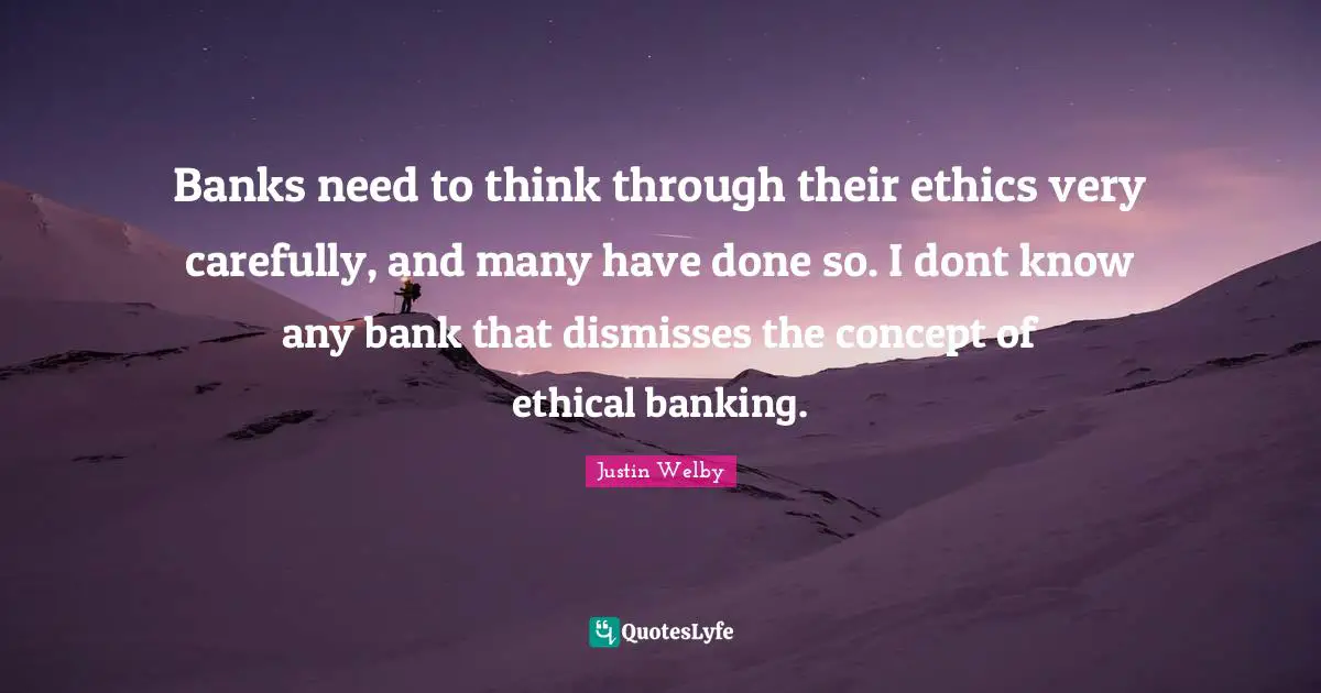 Banking Quotes: "Banks need to think through their ethics very carefully, and many have done so. I dont know any bank that dismisses the concept of ethical banking."