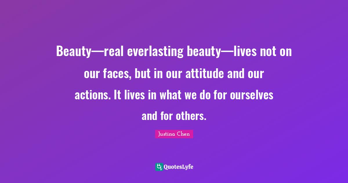 Beauty—real everlasting beauty—lives not on our faces, but in our attitude and our actions. It lives in what we do for ourselves and for others.