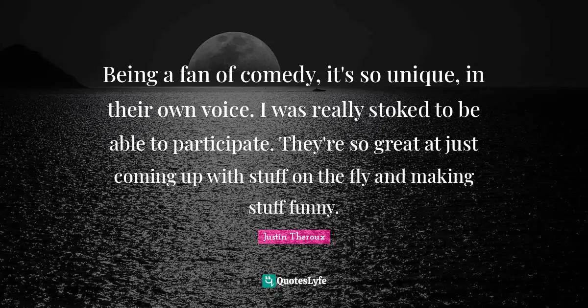 Being a fan of comedy, it's so unique, in their own voice. I was really stoked to be able to participate. They're so great at just coming up with stuff on the fly and making stuff funny.