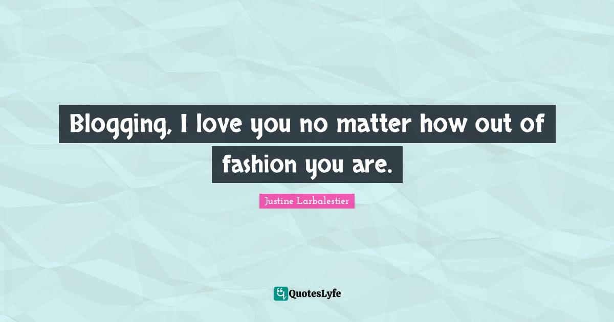 Blogging, I love you no matter how out of fashion you are.