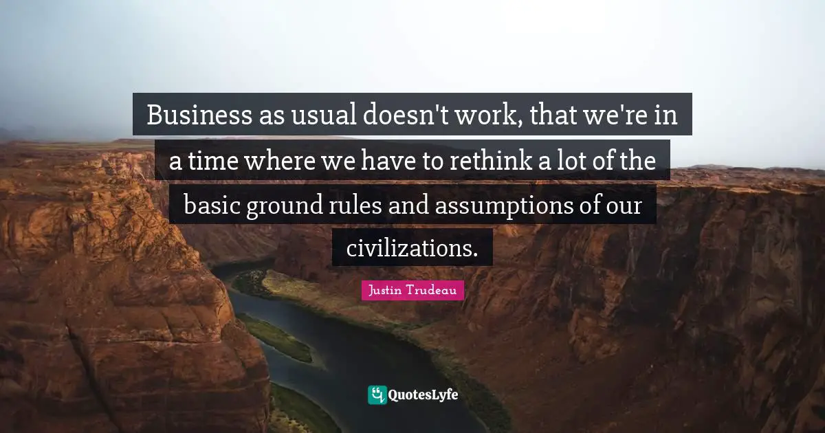 Ground Quotes: "Business as usual doesn't work, that we're in a time where we have to rethink a lot of the basic ground rules and assumptions of our civilizations."