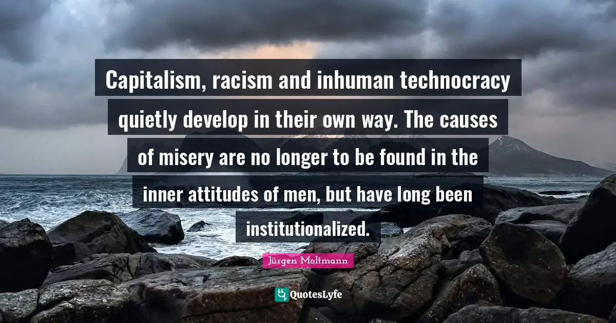 Racism Quotes: "Capitalism, racism and inhuman technocracy quietly develop in their own way. The causes of misery are no longer to be found in the inner attitudes of men, but have long been institutionalized."