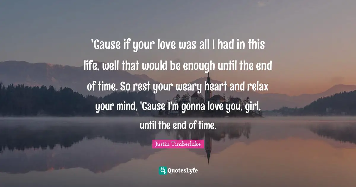 'Cause if your love was all I had in this life, well that would be enough until the end of time. So rest your weary heart and relax your mind, 'Cause I'm gonna love you, girl, until the end of time.