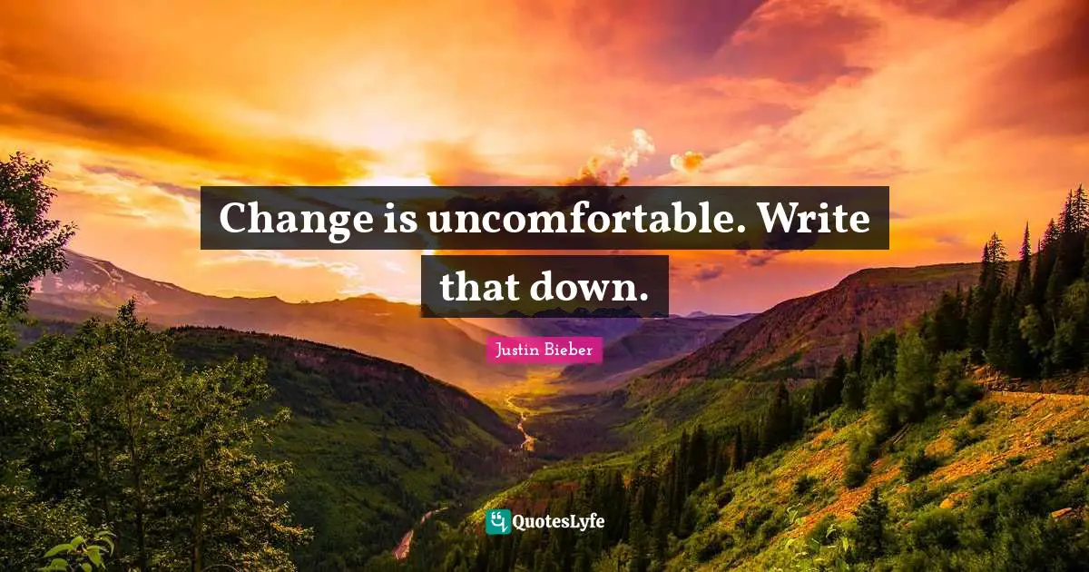 Change is uncomfortable. Write that down.