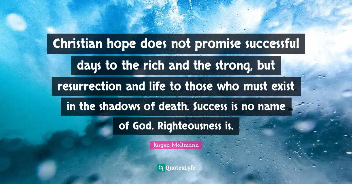 Righteousness Quotes: "Christian hope does not promise successful days to the rich and the strong, but resurrection and life to those who must exist in the shadows of death. Success is no name of God. Righteousness is."