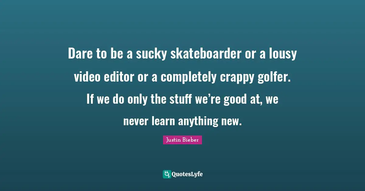 Justin Bieber Quotes: "Dare to be a sucky skateboarder or a lousy video editor or a completely crappy golfer. If we do only the stuff we’re good at, we never learn anything new."