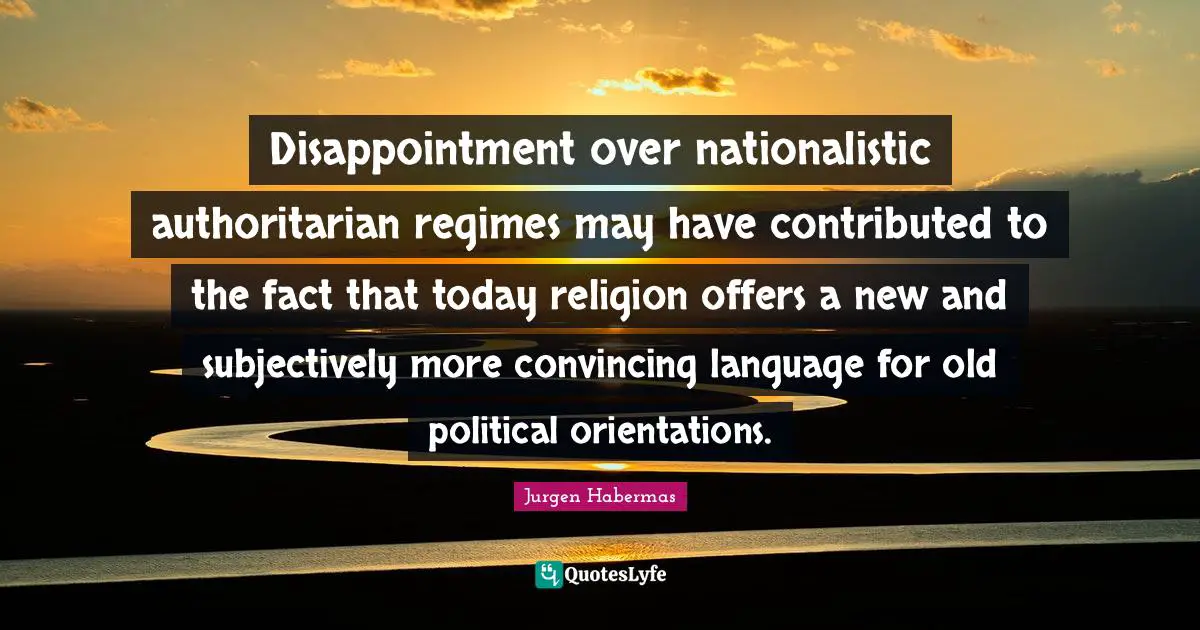 Jurgen Habermas Quotes: "Disappointment over nationalistic authoritarian regimes may have contributed to the fact that today religion offers a new and subjectively more convincing language for old political orientations."