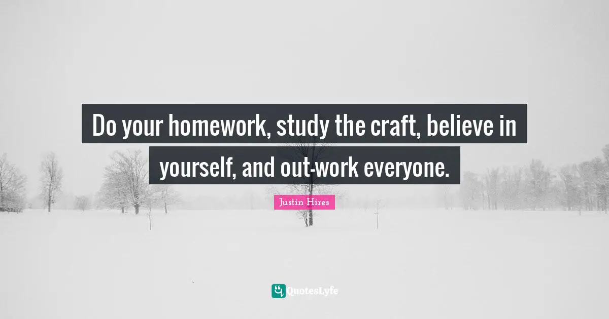 Do your homework, study the craft, believe in yourself, and out-work everyone.