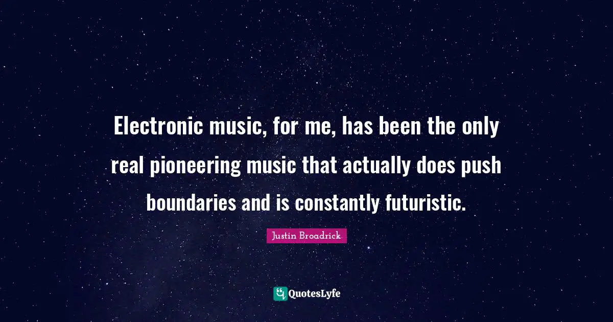 Electronic music, for me, has been the only real pioneering music that actually does push boundaries and is constantly futuristic.