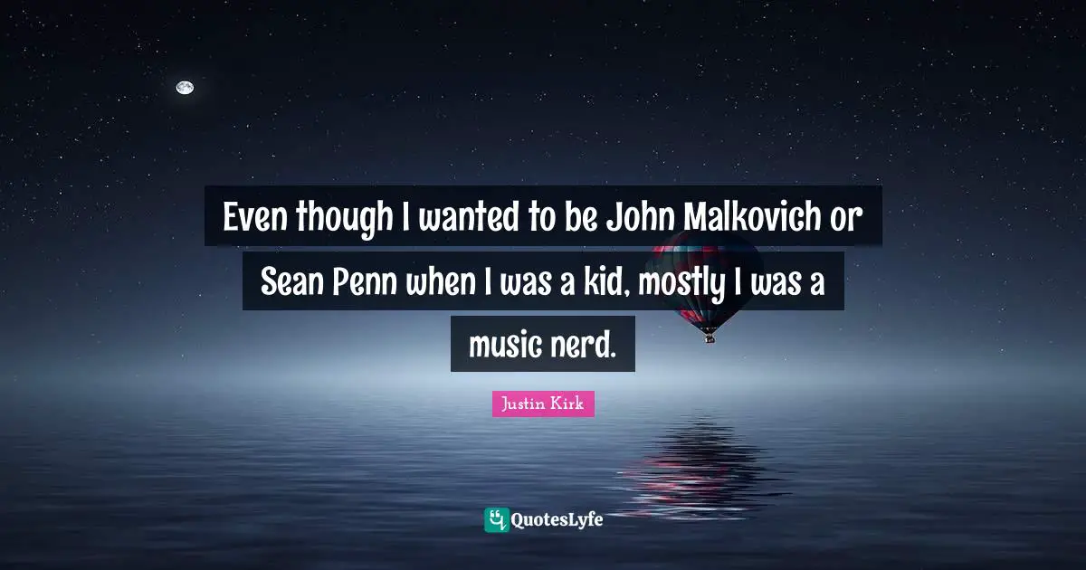 Even though I wanted to be John Malkovich or Sean Penn when I was a kid, mostly I was a music nerd.