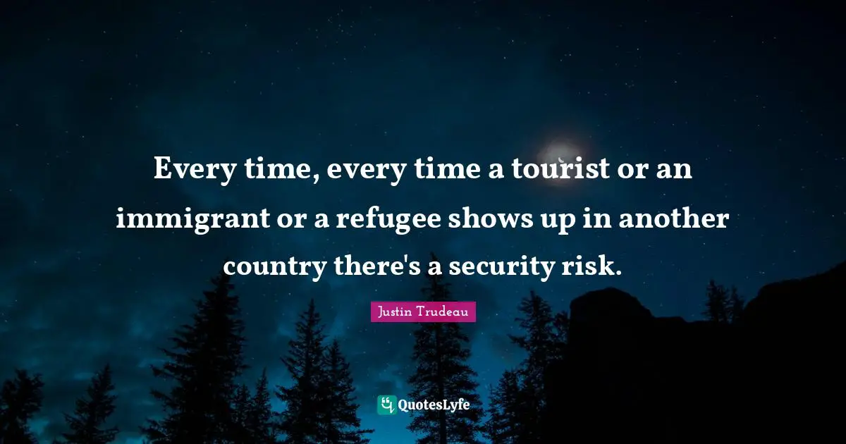 Every time, every time a tourist or an immigrant or a refugee shows up in another country there's a security risk.