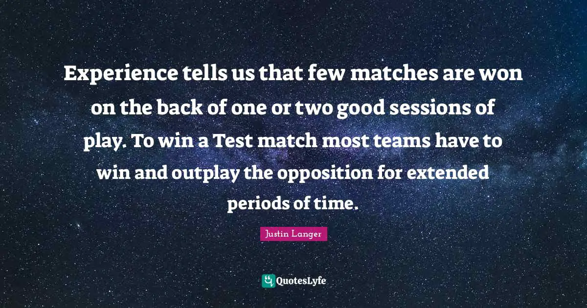 Experience tells us that few matches are won on the back of one or two good sessions of play. To win a Test match most teams have to win and outplay the opposition for extended periods of time.