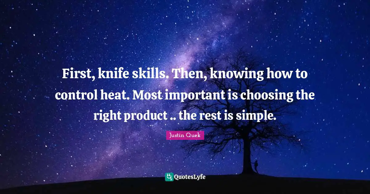 First, knife skills. Then, knowing how to control heat. Most important is choosing the right product .. the rest is simple.