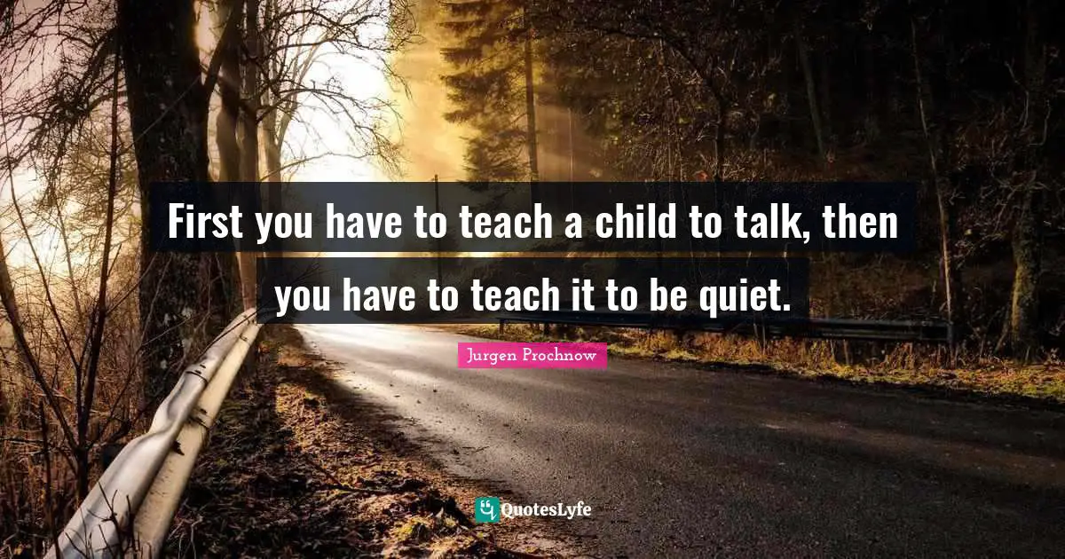 First you have to teach a child to talk, then you have to teach it to be quiet.