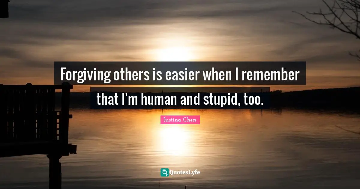 Forgiving others is easier when I remember that I'm human and stupid, too.